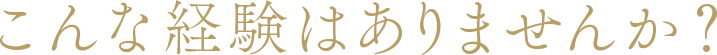 こんな経験はありませんか?