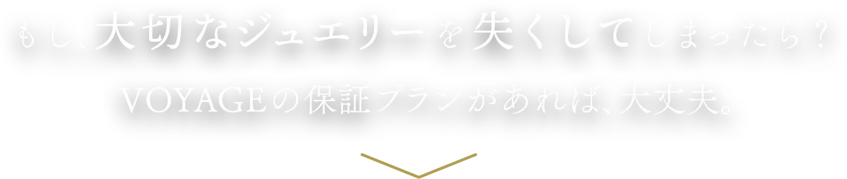 もし、大切なジュエリーを失くしてしまったら?VOYAGEの保証プランがあれば、大丈夫。